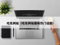 吃瓜网站（吃瓜网站最新热门话题）
