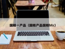 国精一产品（国精产品国精htc）