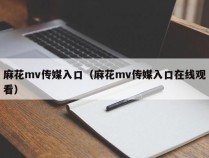 麻花mv传媒入口（麻花mv传媒入口在线观看）
