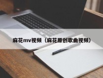 麻花mv视频（麻花原创歌曲视频）