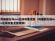 传媒剧在线mv在线观看完整（传媒剧在线mv在线观看完整视频）